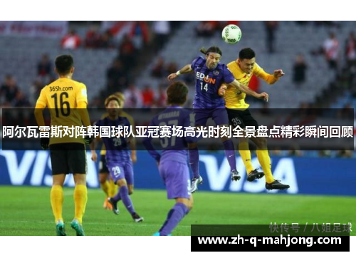 阿尔瓦雷斯对阵韩国球队亚冠赛场高光时刻全景盘点精彩瞬间回顾