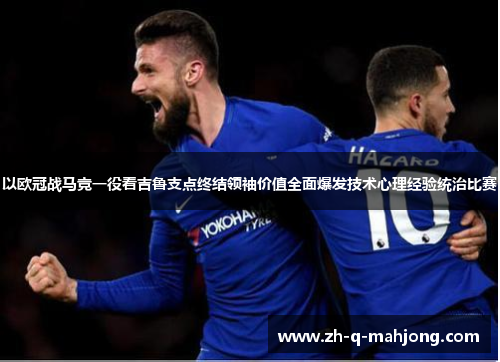 以欧冠战马竞一役看吉鲁支点终结领袖价值全面爆发技术心理经验统治比赛