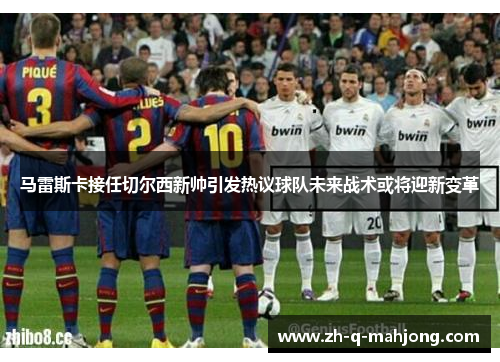 马雷斯卡接任切尔西新帅引发热议球队未来战术或将迎新变革