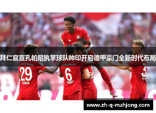 拜仁官宣孔帕尼执掌球队帅印开启德甲豪门全新时代布局